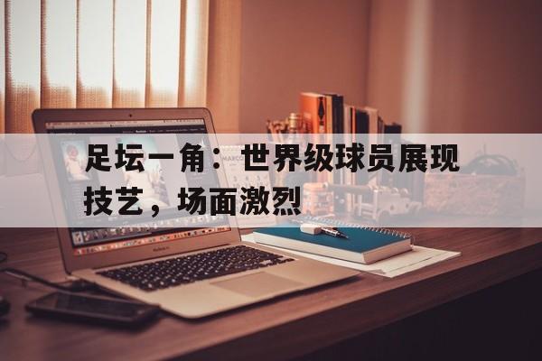 包含足坛一角：世界级球员展现技艺，场面激烈的词条