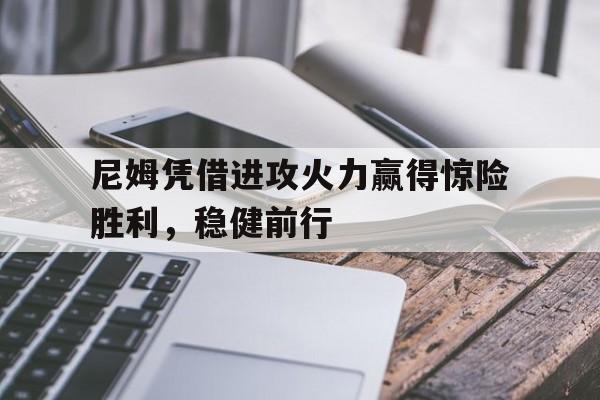 包含尼姆凭借进攻火力赢得惊险胜利，稳健前行的词条